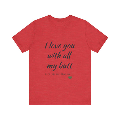 Unisex  Short Sleeve Tee I love you with all my butt